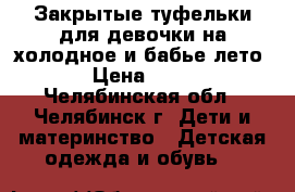 Закрытые туфельки для девочки на холодное и бабье лето. › Цена ­ 650 - Челябинская обл., Челябинск г. Дети и материнство » Детская одежда и обувь   
